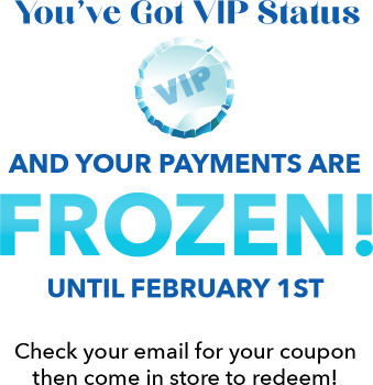 You've Got VIP Status and Your Payments are Frozen! until February 1st Check your email for your coupon then come in store to redeem!