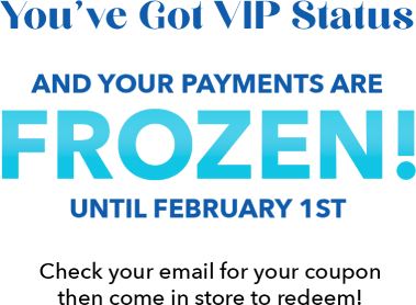 You've Got VIP Status and Your Payments are Frozen! until February 1st Check your email for your coupon then come in store to redeem!