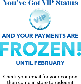 You've Got VIP Status and Your Payments are Frozen! until February. Check your email for your coupon then come in store to redeem!