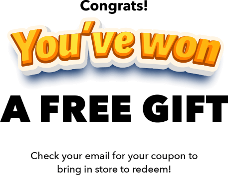 Congrats! You've won a free gift Check your email for your coupon to bring in store to redeem!